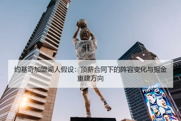 约基奇加盟湖人假设：顶薪合同下的阵容变化与掘金重建方向