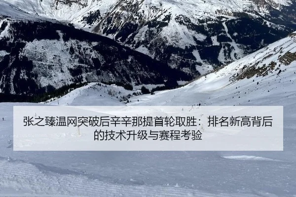 张之臻温网突破后辛辛那提首轮取胜：排名新高背后的技术升级与赛程考验